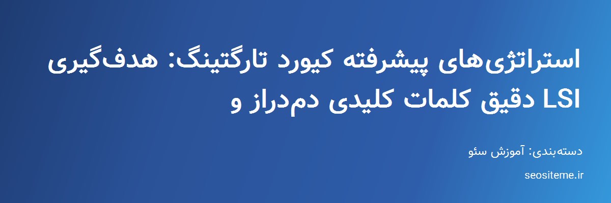 استراتژی‌های پیشرفته کیورد تارگتینگ: هدف‌گیری دقیق کلمات کلیدی دم‌دراز و LSI