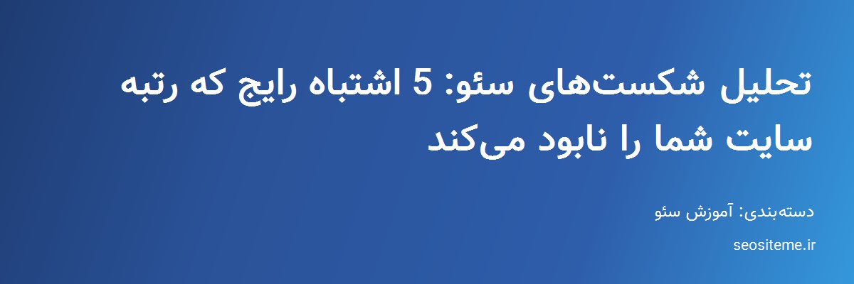 تحلیل شکست‌های سئو: 5 اشتباه رایج که رتبه سایت شما را نابود می‌کند